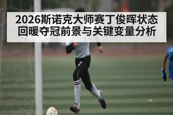 2026斯诺克大师赛丁俊晖状态回暖夺冠前景与关键变量分析